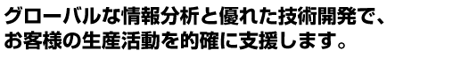 グローバルな情報分析と優れた技術開発で、 お客様の生産活動を的確に支援します。